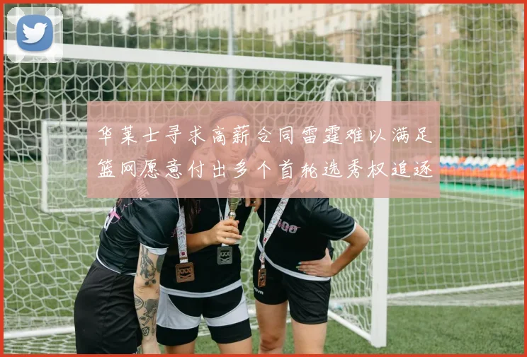 华莱士寻求高薪合同雷霆难以满足篮网愿意付出多个首轮选秀权追逐