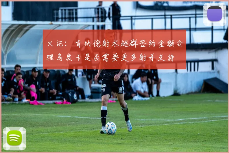 火记：肯纳德射术超群签约金额合理乌度卡是否需要更多射手支持