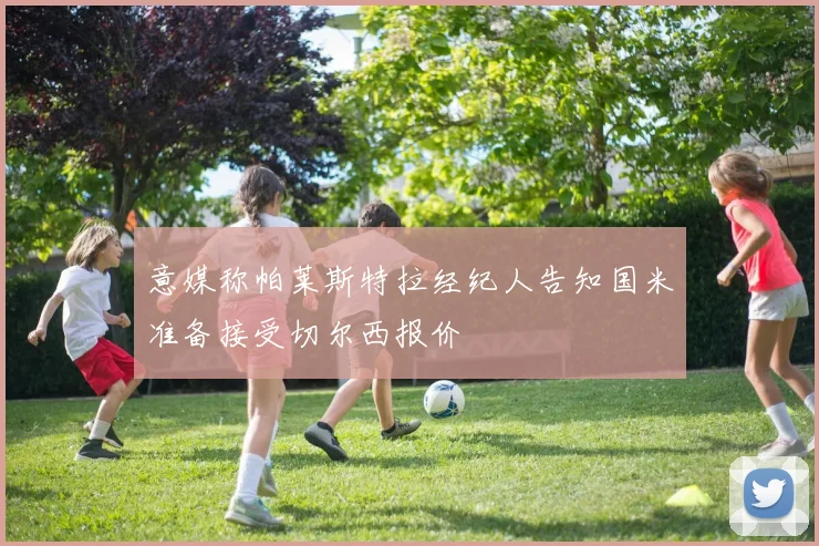 意媒称帕莱斯特拉经纪人告知国米准备接受切尔西报价