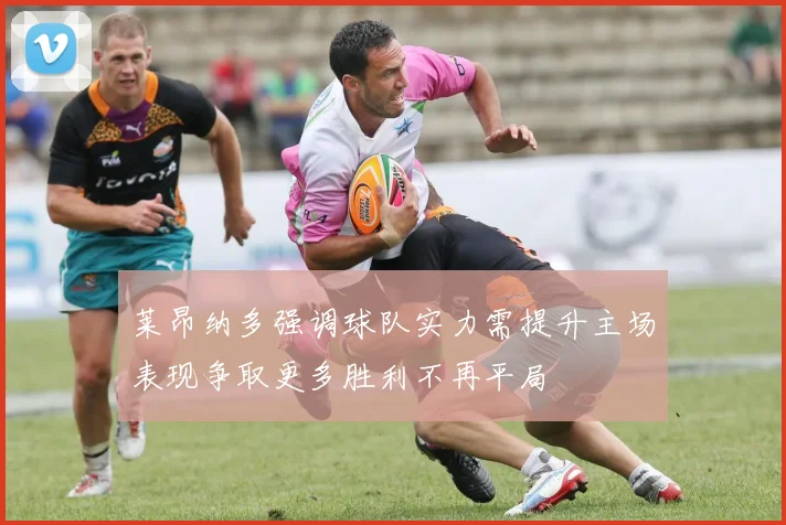 莱昂纳多强调球队实力需提升主场表现争取更多胜利不再平局