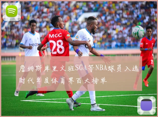 詹姆斯库里文班SGA等NBA球员入选时代年度体育界百大榜单