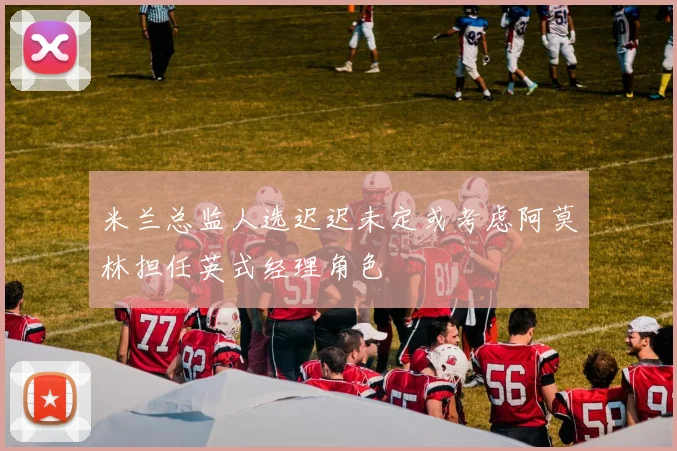 米兰总监人选迟迟未定或考虑阿莫林担任英式经理角色