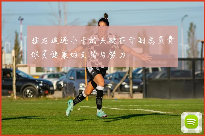 猛龙追逐小卡的关键在于副总负责球员健康的支持与努力