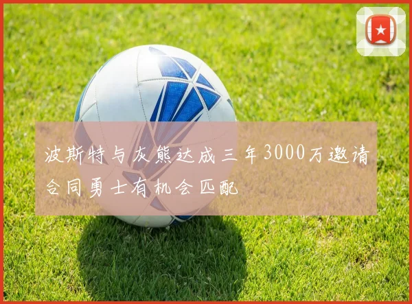 波斯特与灰熊达成三年3000万邀请合同勇士有机会匹配