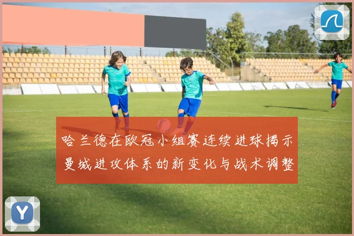 哈兰德在欧冠小组赛连续进球揭示曼城进攻体系的新变化与战术调整