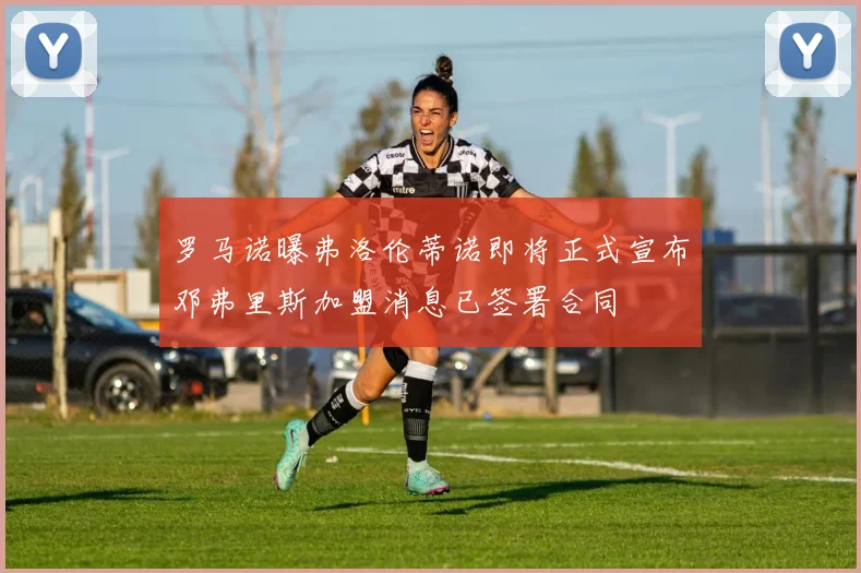 罗马诺曝弗洛伦蒂诺即将正式宣布邓弗里斯加盟消息已签署合同