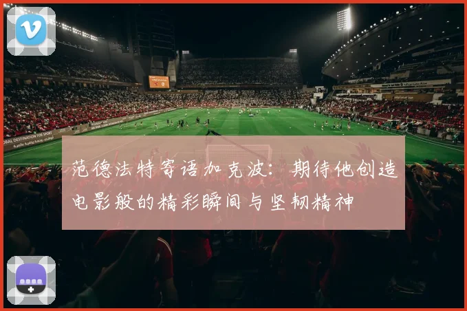 范德法特寄语加克波：期待他创造电影般的精彩瞬间与坚韧精神