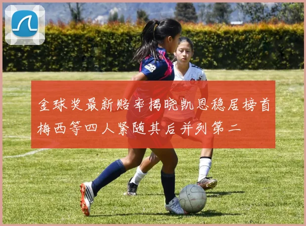 金球奖最新赔率揭晓凯恩稳居榜首梅西等四人紧随其后并列第二