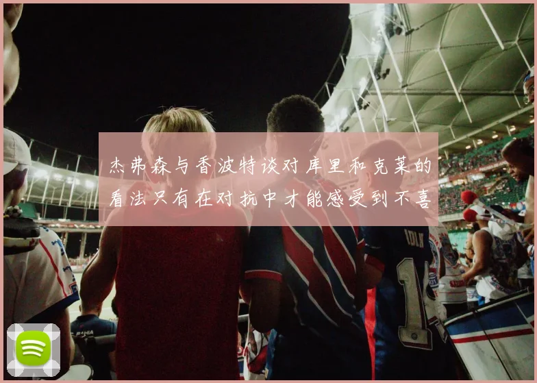 杰弗森与香波特谈对库里和克莱的看法只有在对抗中才能感受到不喜欢