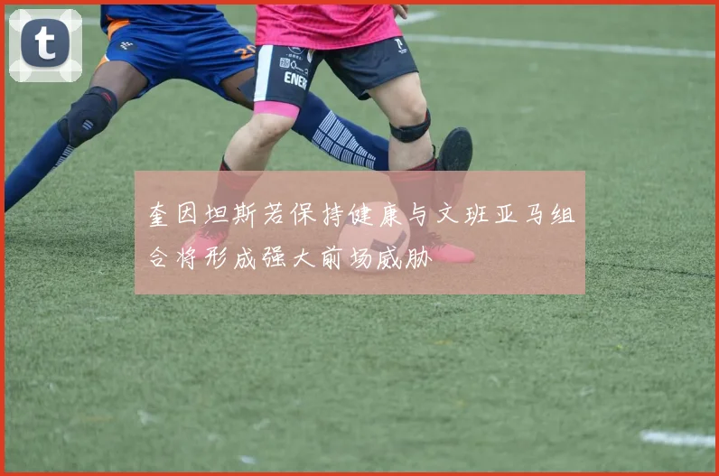 奎因坦斯若保持健康与文班亚马组合将形成强大前场威胁
