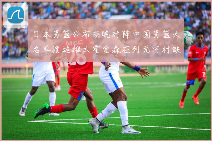 日本男篮公布明晚对阵中国男篮大名单渡边雄太霍金森在列无河村缺席