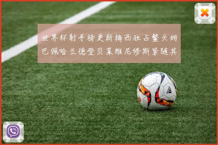 世界杯射手榜更新梅西独占鳌头姆巴佩哈兰德登贝莱维尼修斯紧随其后
