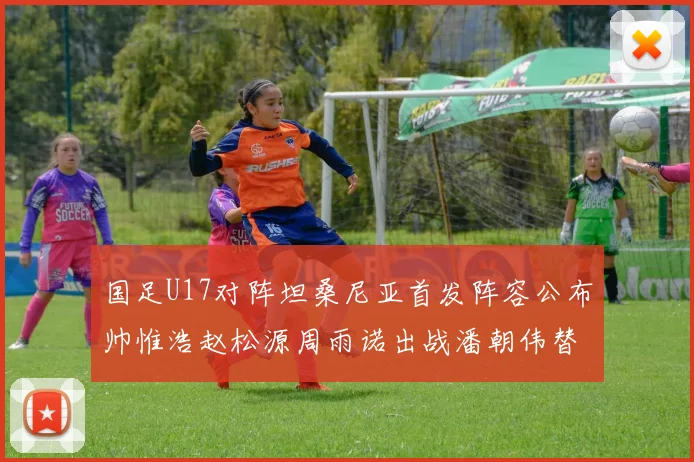 国足U17对阵坦桑尼亚首发阵容公布帅惟浩赵松源周雨诺出战潘朝伟替补
