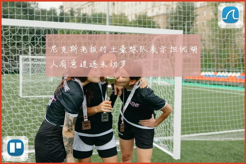 尼克斯老板对土豪球队表示担忧湖人有意追逐米切罗