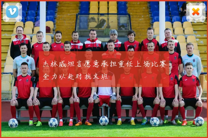 杰林威坦言愿意承担重任上场比赛全力以赴对抗文班
