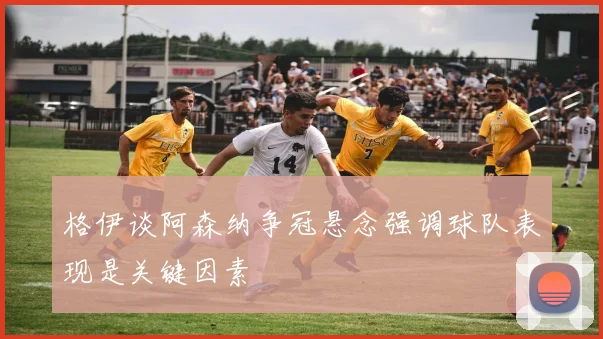 格伊谈阿森纳争冠悬念强调球队表现是关键因素