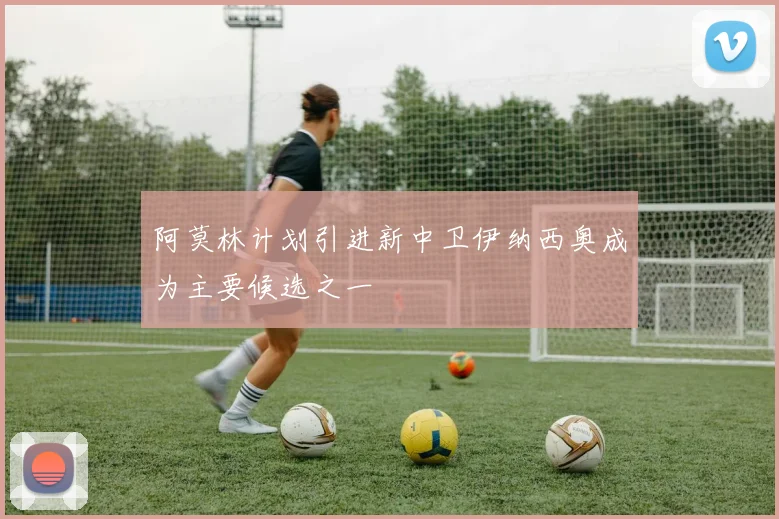 阿莫林计划引进新中卫伊纳西奥成为主要候选之一