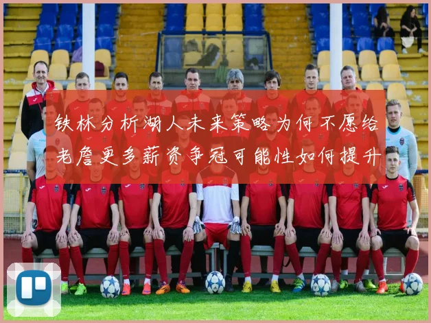铁林分析湖人未来策略为何不愿给老詹更多薪资争冠可能性如何提升