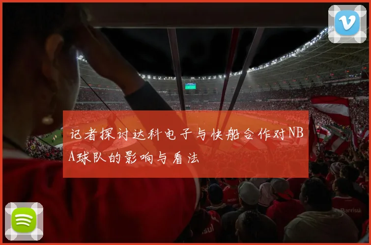 记者探讨达科电子与快船合作对NBA球队的影响与看法
